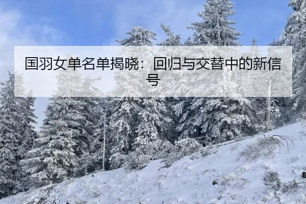国羽女单名单揭晓：回归与交替中的新信号